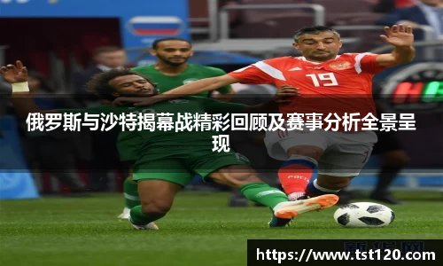 俄罗斯与沙特揭幕战精彩回顾及赛事分析全景呈现